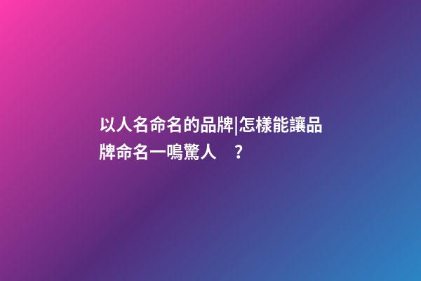 以人名命名的品牌|怎樣能讓品牌命名一鳴驚人？-第1張-商標起名-玄機派